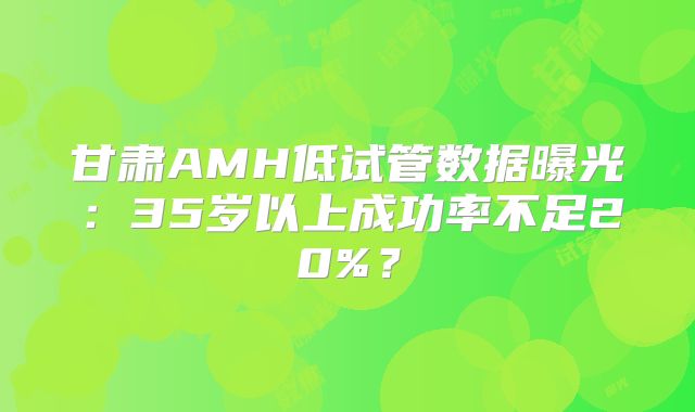 甘肃AMH低试管数据曝光：35岁以上成功率不足20%？