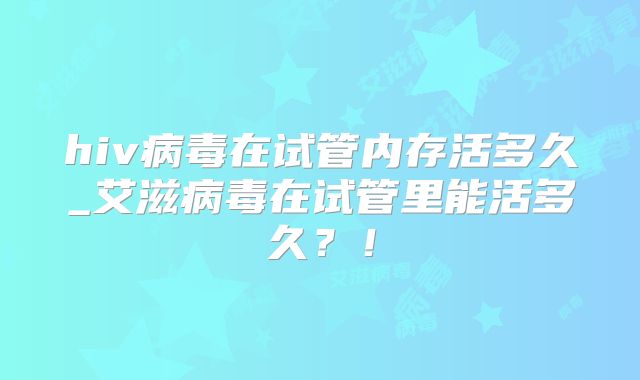 hiv病毒在试管内存活多久_艾滋病毒在试管里能活多久？！