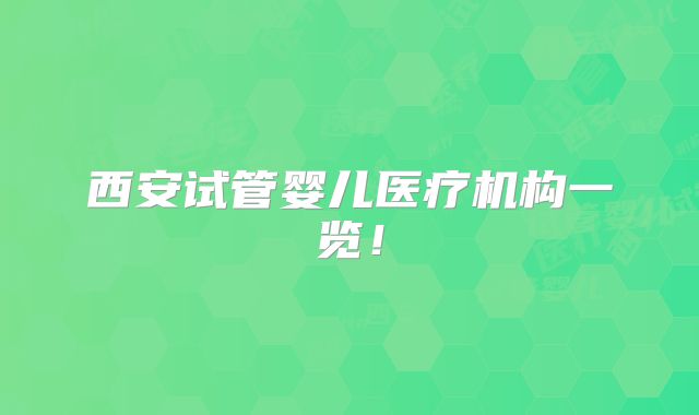 西安试管婴儿医疗机构一览!