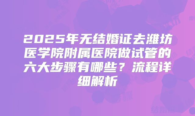2025年无结婚证去潍坊医学院附属医院做试管的六大步骤有哪些？流程详细解析
