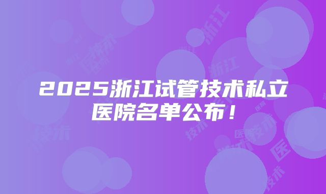 2025浙江试管技术私立医院名单公布！
