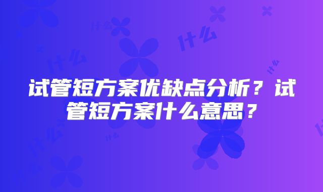 试管短方案优缺点分析？试管短方案什么意思？