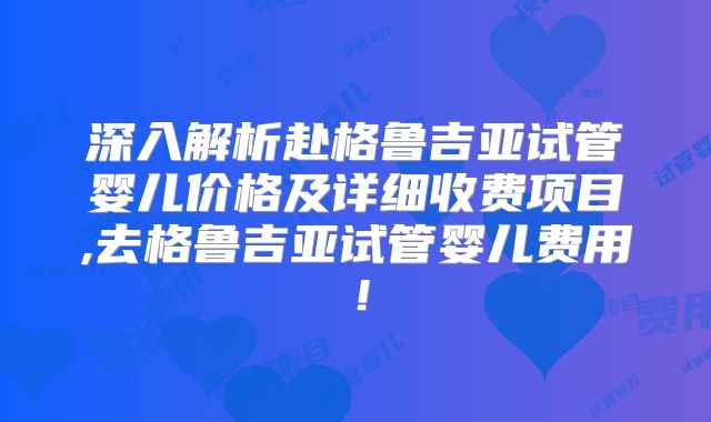 深入解析赴格鲁吉亚试管婴儿价格及详细收费项目,去格鲁吉亚试管婴儿费用！
