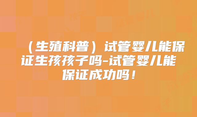 (生殖科普)试管婴儿能保证生孩孩子吗-试管婴儿能保证成功吗!