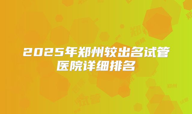 2025年郑州较出名试管医院详细排名