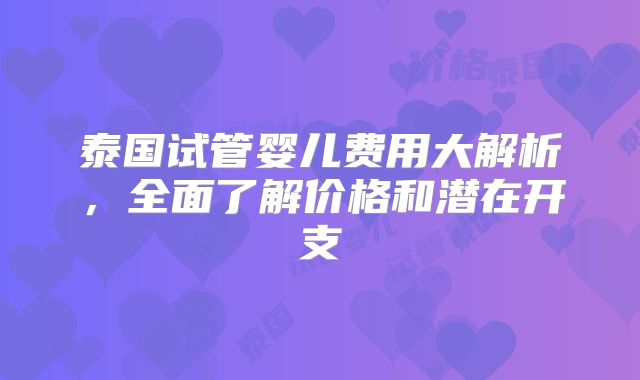 泰国试管婴儿费用大解析，全面了解价格和潜在开支