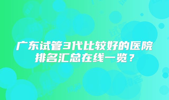 广东试管3代比较好的医院排名汇总在线一览？