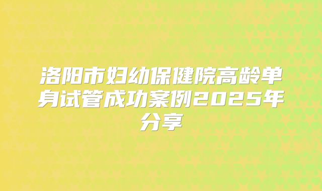 洛阳市妇幼保健院高龄单身试管成功案例2025年分享