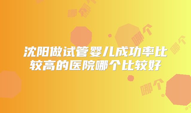 沈阳做试管婴儿成功率比较高的医院哪个比较好