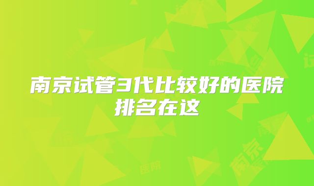 南京试管3代比较好的医院排名在这