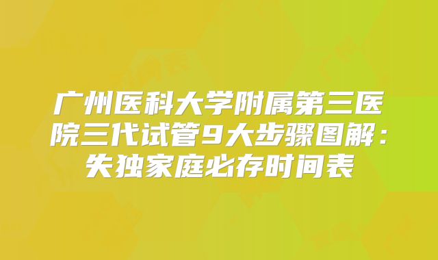 广州医科大学附属第三医院三代试管9大步骤图解：失独家庭必存时间表