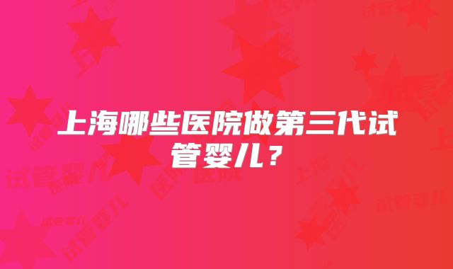 上海哪些医院做第三代试管婴儿？