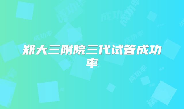 郑大三附院三代试管成功率