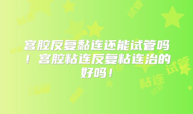 宫腔反复黏连还能试管吗！宫腔粘连反复粘连治的好吗！