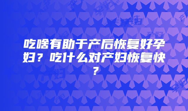 吃啥有助于产后恢复好孕妇?吃什么对产妇恢复快?