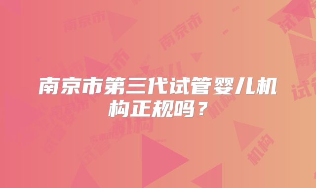 南京市第三代试管婴儿机构正规吗?