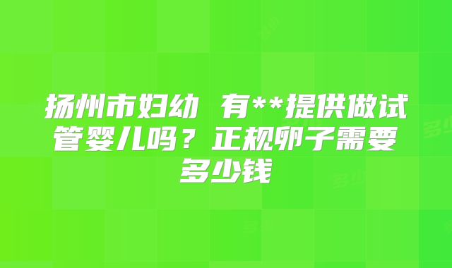 扬州市妇幼 有**提供做试管婴儿吗?正规卵子需要多少钱