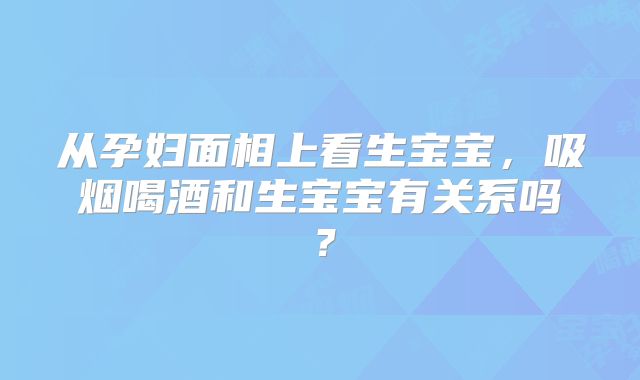 从孕妇面相上看生宝宝，吸烟喝酒和生宝宝有关系吗？