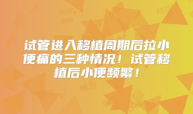 试管进入移植周期后拉小便痛的三种情况！试管移植后小便频繁！