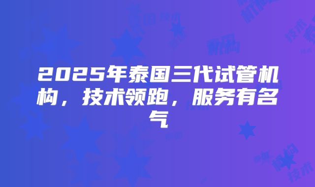 2025年泰国三代试管机构,技术领跑,服务有名气
