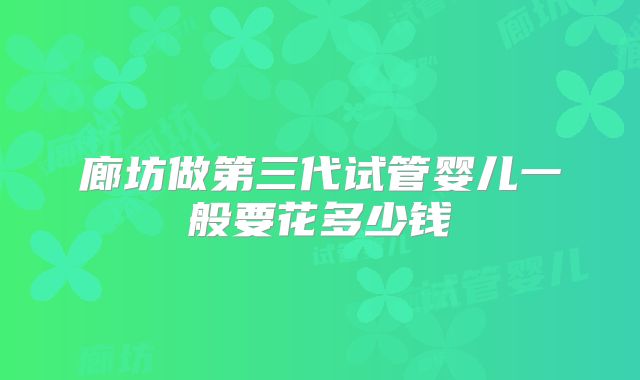 廊坊做第三代试管婴儿一般要花多少钱