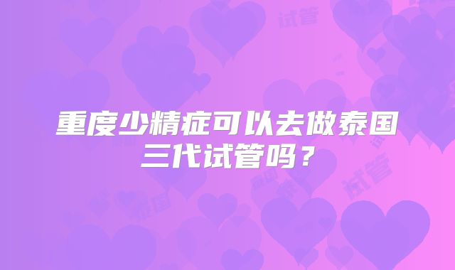 重度少精症可以去做泰国三代试管吗？