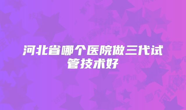 河北省哪个医院做三代试管技术好