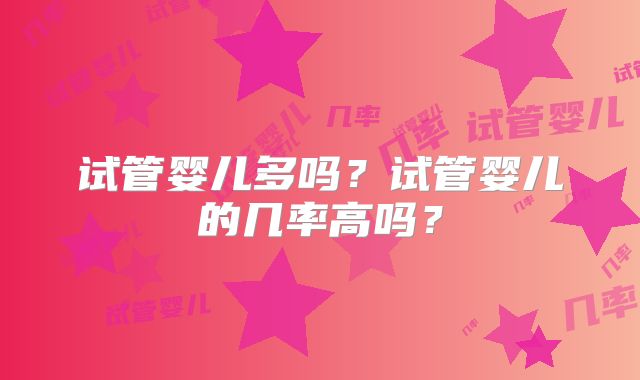 试管婴儿多吗？试管婴儿的几率高吗？