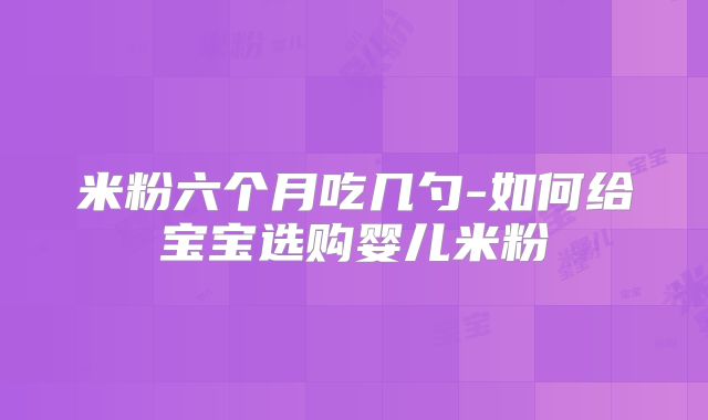 米粉六个月吃几勺-如何给宝宝选购婴儿米粉