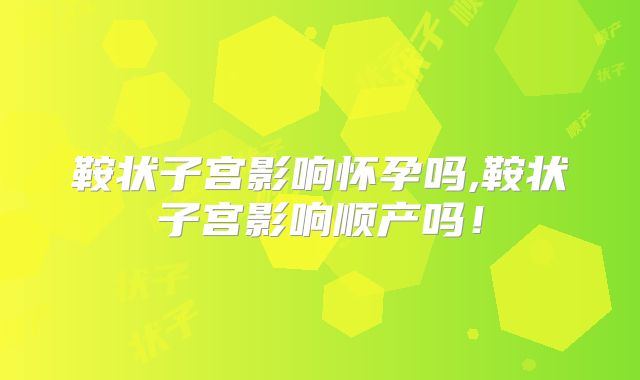 鞍状子宫影响怀孕吗,鞍状子宫影响顺产吗!