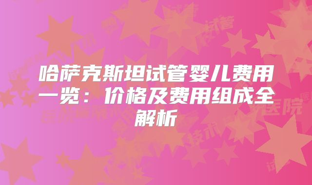 哈萨克斯坦试管婴儿费用一览:价格及费用组成全解析