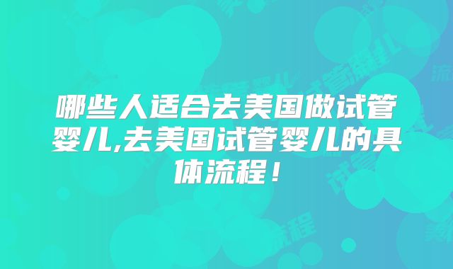 哪些人适合去美国做试管婴儿,去美国试管婴儿的具体流程！