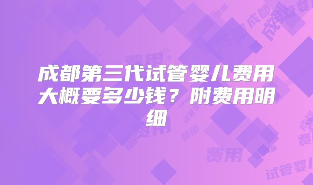 成都第三代试管婴儿费用大概要多少钱?附费用明细