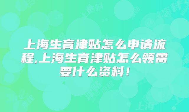 上海生育津贴怎么申请流程,上海生育津贴怎么领需要什么资料！