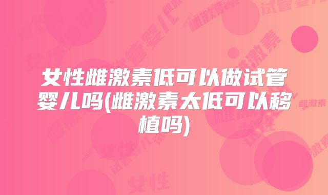女性雌激素低可以做试管婴儿吗(雌激素太低可以移植吗)