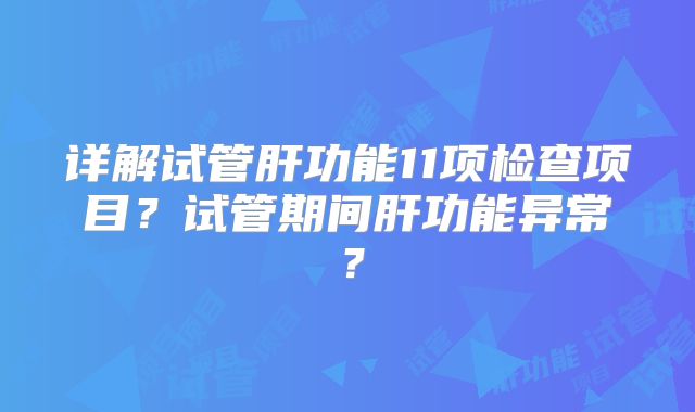 详解试管肝功能11项检查项目？试管期间肝功能异常？