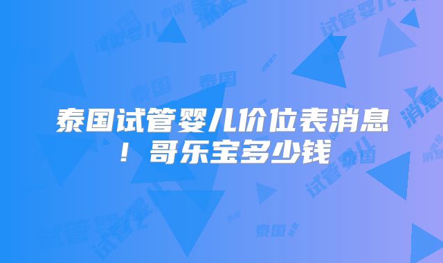 泰国试管婴儿价位表消息!哥乐宝多少钱