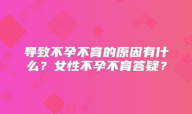 导致不孕不育的原因有什么？女性不孕不育答疑？
