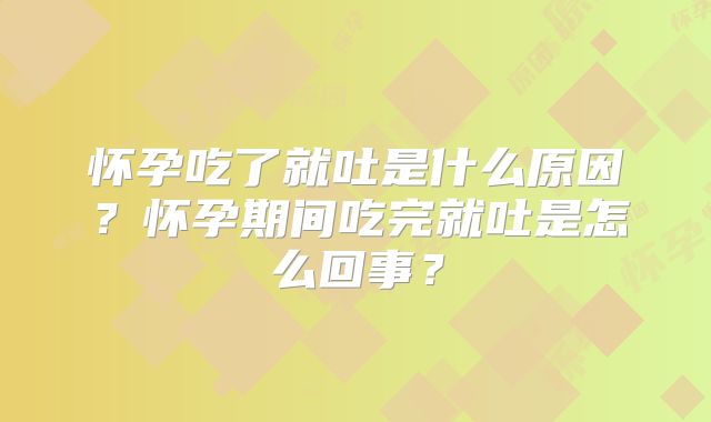 怀孕吃了就吐是什么原因?怀孕期间吃完就吐是怎么回事?