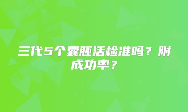 三代5个囊胚活检准吗？附成功率？