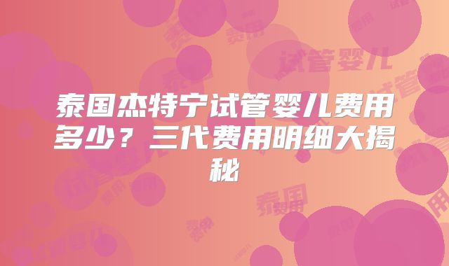 泰国杰特宁试管婴儿费用多少？三代费用明细大揭秘