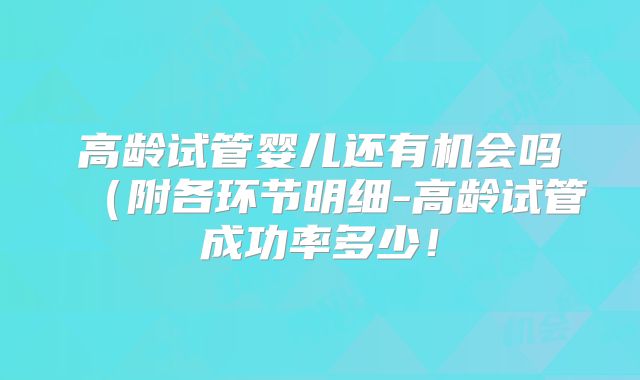 高龄试管婴儿还有机会吗(附各环节明细-高龄试管成功率多少!