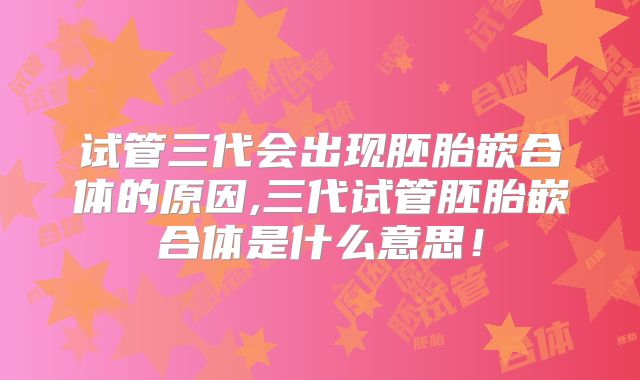 试管三代会出现胚胎嵌合体的原因,三代试管胚胎嵌合体是什么意思!