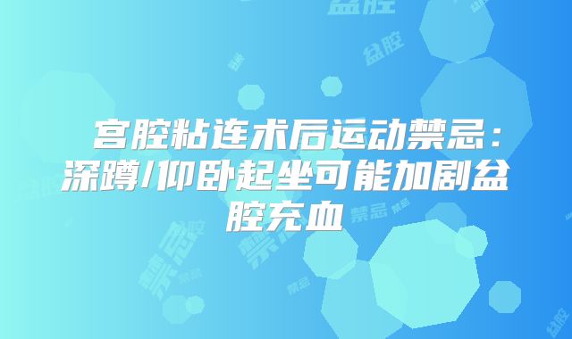 ‌宫腔粘连术后运动禁忌：深蹲/仰卧起坐可能加剧盆腔充血‌