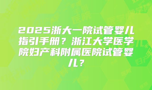 2025浙大一院试管婴儿指引手册？浙江大学医学院妇产科附属医院试管婴儿？