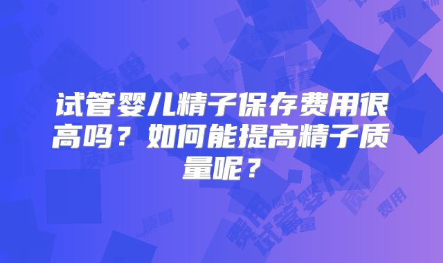 试管婴儿精子保存费用很高吗?如何能提高精子质量呢?