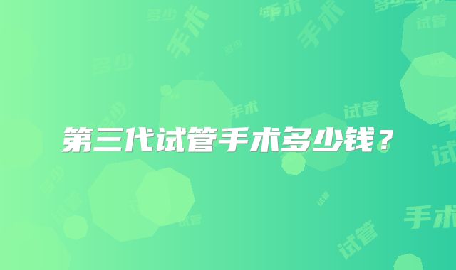 第三代试管手术多少钱?