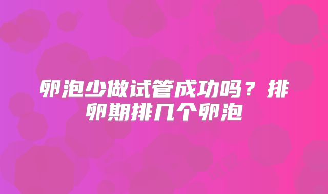 卵泡少做试管成功吗?排卵期排几个卵泡