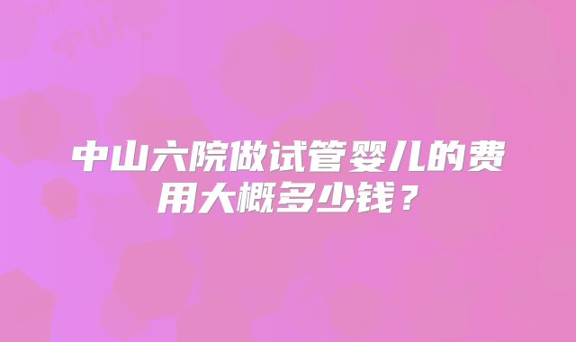 中山六院做试管婴儿的费用大概多少钱？