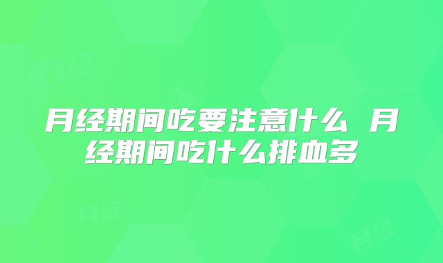 月经期间吃要注意什么 月经期间吃什么排血多